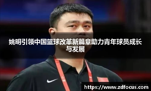 姚明引领中国篮球改革新篇章助力青年球员成长与发展